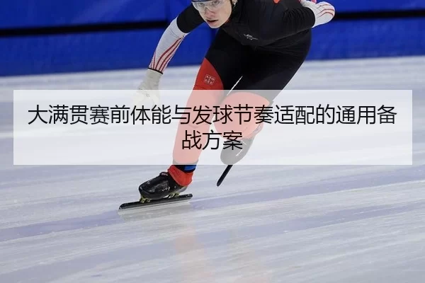 大满贯赛前体能与发球节奏适配的通用备战方案