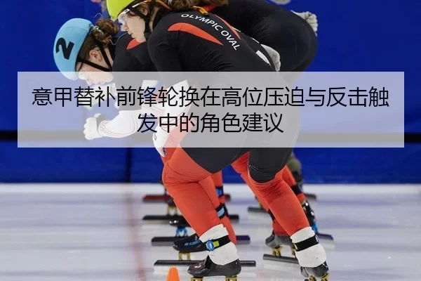 意甲替补前锋轮换在高位压迫与反击触发中的角色建议